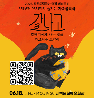 강원도립극단 명작 레퍼토리
8세부터 98세까지 즐기는 가족음악극
[갈나고-갈매기에게 나는 법을 가르쳐준 고양이]
06.18. (THU) 14:00, 19:30 태백문화예술회관
QR 코드(https://m.site.naver.com/1qCBD)