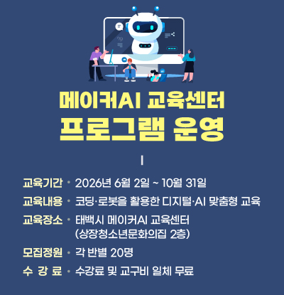 메이커AI 교육센터 프로그램 운영
/교육기간: 2026년 6월 2일 ~ 10월 31일
/교육내용: 코딩·로봇을 활용한 디지털·AI 맞춤형 교육
/교육장소: 태백시 메이커AI 교육센터 (상장청소년문화의집 2층)
/모집정원: 각 반별 20명
/수강료: 수강료 및 교구비 일체 무료