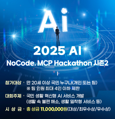 2025 AI NoCode.MCP Hackathon 시즌2

/참가대상: 만 20세 이상 국민 누구나(개인 또는 팀)
※ 팀 인원 최대 4인 이하 제한
/대회주제: 국민 생활 혁신형 AI 서비스 개발
(생활 속 불편 해소, 생활 밀착형 서비스 등)
/시상금: 총 상금 11,000,000원(대상/최우수상/우수상)