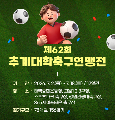 제62회 추계대학축구연맹전
- 기 간: 2026. 7. 2.(목) ~ 7. 18.(토) / 17일간
- 장 소: 태백종합운동장, 고원1,2,3구장, 스포츠파크 축구장, 강원관광대축구장, 365세이프타운 축구장
- 참가규모: 78개팀, 156경기