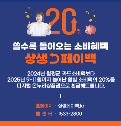 쓸수록 돌아오는 소비혜택 상생페이백
/2024년 월평균 카드소비액보다 2025년 9~11월까지 늘어난 월별 소비액의 20%를 디지털 온누리상품권으로 환급해드립니다.
/홈페이지: 상생페이백.kr
/콜센터: 1533-2800