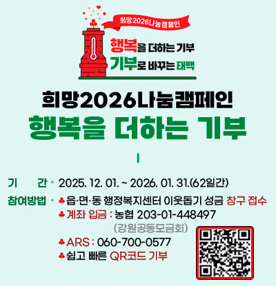 희망2026나눔캠페인
행복을 더하는 기부
/기간: 2025. 12. 01. ~ 2026. 01. 31.(62일간)
/참여방법: 
-읍·면·동 행정복지센터 이웃돕기 성금 창구 접수
-계좌 입금 : 농협 203-01-448497(강원공동모금회)
-ARS : 060-700-0577
-쉽고 빠른 QR코드 기부