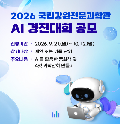 2026 국립강원전문과학관
AI 경진대회 공모
/신청기간: 2026. 9. 21.(월) ~ 10. 12.(월)
/참가대상: 개인 또는 가족 단위
/주요내용: AI를 활용한 동화책 및 4컷 과학만화 만들기