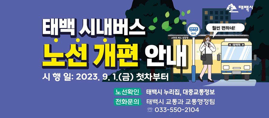 태백 시내버스 노선 개편 안내
○ 시행일: 2023. 9. 1.(금) 첫차부터
○ 노선확인: 태백시 누리집, 대중교통정보
○ 전화문의: 태백시 교통과 교통행정팀 033-550-2104