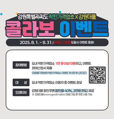 강원특별자치도 착한가격업소 강원더몰
콜라보 이벤트
2025.8.1.~8,31.(선착순 100명 도달시 이벤트 종료_
참여방법:도내 착한가격업소 1만원 이상 이요하고, 이벤트 참여신청서 제출