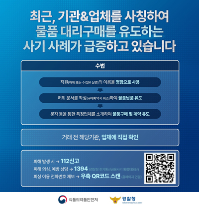 최근, 기관&업체를 사칭하여 물품 대리구매를 유도하는 사기 사례가 급증하고 있습니다
수법
직원(허위 또는 수집된 실명)의 이름을 명함으로 사용 > 허위 문서를 작성(구매확약서 위조)하여 물품납품 유도 > 문자 등을 통한 특정업체를 소개하며 물품구매 및 계약 유도
거래 전 해당기관, 업체에 직접 확인
피해 발생시 → 112신고
피해 의심, 예방 상담 → 1394 (경찰청 전기통신금융사기 통합대응단)
피싱 이용 전화번호 제보 → 우측 QR코드 스캔 (홈페이지 연결) (https://m.site.naver.com/23hiN)