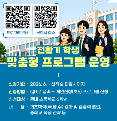 전환기 학생 맞춤형 프로그램 운영
○ 신청기한: 2026. 6. ~ 선착순 마감시까지
  ○ 신청방법: QR로 접속 → 개인신청(초6) 프로그램 신청
  ○ 신청대상: 관내 초등학교 6학년
  ○ 내용: 기초학력(국,영,수) 강화 및 집중력 훈련, 중학교 적응 전략 등
/프로그램 안내 QR코드(https://m.site.naver.com/2acgY)
/신청서 접수 QR코드(https://m.site.naver.com/2aci4)