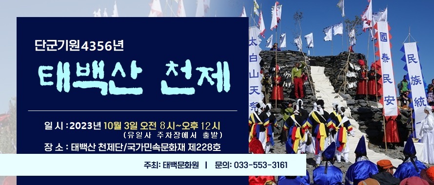 단군기원 4356년 개천대제(開天大祭) 태백산 천제
/일시: 2023년 10월 3일/오전 08시~오후 1시
/장소: 태백산 천제단/국가민속문화재 제228호
/주최: 태백문화원
/문의: 033-553-3161