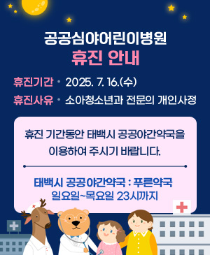 공공심야어린이병원 휴진안내

/휴진기간: 2025. 7. 16.(수)
/휴진사유: 소아청소년과 전문의 개인사정
/휴진 기간동안 태백시 공공야간약국을 이용하여 주시기 바랍니다.
(태백시 공공야간약국: 푸른약국 일요일~목요일 23시까지)