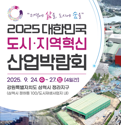 지역에 삶을, 도시에 숨을
2025 대한민국 도시·지역혁신 산업박람회
/2025.9.24.(수) ~ 27.(토)[4일간]
/강원특별자치도 삼척시 정라지구
(삼척시 정하동 100/도시재생사업지 내)
