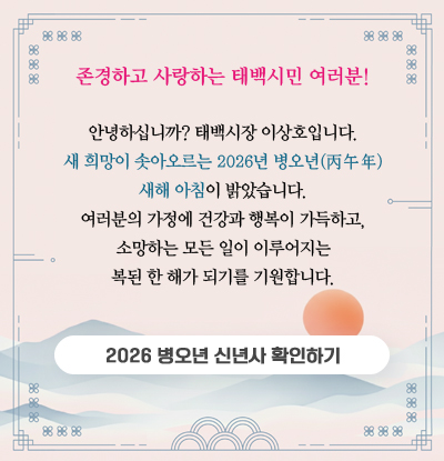 존경하고 사랑하는 태백시민 여러분!
/안녕하십니까? 태백시장 이상호입니다.
새 희망이 솟아오르는 2026년 병오년(丙午年) 새해 아침이 밝았습니다.
여러분의 가정에 건강과 행복이 가득하고, 소망하는 모든 일이 이루어지는 복된 한 해가 되기를 기원합니다.
/2026 병오년 신년사 확인하기