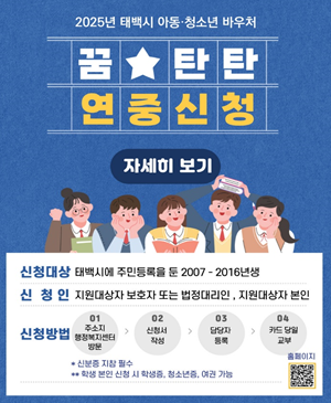 2025 태백시 아동·청소년 바우처
꿈탄탄 연중신청

/신청대상: 태백시에 주민등록을 둔 2007-2016년생
/신청인: 지원대상자 보호자 또는 법정대리인·지원대상자 본인
/신청방법: 01.주소지 행정복지센터 방문 → 02.신청서 작성 → 03.담당자 등록 → 04.카드 당월 교부
*신분증 지참 필수
**학생 본인 신청 시 학생증, 청소년증, 여권 가응
/홈페이지 QR코드(링크:https://taebaek.dvous.or.kr)