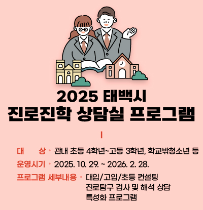 2025 태백시 진로진학 상담실 프로그램
/대상: 관내 초등 4학년~고등 3학년, 학교밖청소년 등
/운영시기: 2025. 10. 29. ~ 2026. 2. 28.
/프로그램 세부내용: 
-대입/고입/초등 컨설팅
-진로탐구 검사 및 해석 상담
-특성화 프로그램