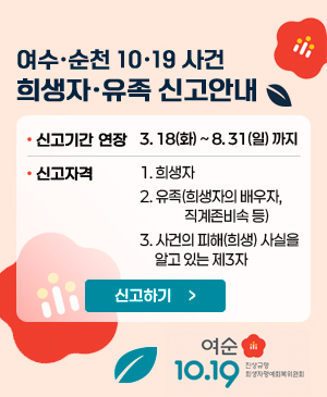 여수·순천 10·19사건 희생자·유족 신고 안내

/신고기간 연장: 3.18(화) ~ 8.31(일)까지
/신고자격:
1.희생자 2.유족(희생자의 배우자, 직계존비속 등, 사건의 피해(희생) 사실을 알고 있는 제3자)

/신고하기>

여순10.19 진상규명 희생자명예회복위원회