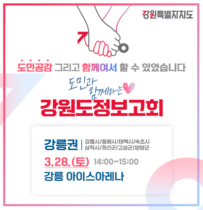 도민공감 그리고 함께여서 할 수 있었습니다.
/도민과 함께하는 강원도정보고회
-강릉권(강릉시, 동해시, 태백시, 속초시, 삼척시, 정선군, 고성군, 양양군): 3. 28.(토) 14:00 ~ 15:00, 강릉 아이스아레나
/강원특별자치도