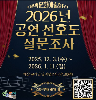 태백문화예술회관 2026년 공연 선호도 설문조사
/2025.12.3.(수) ~ 2026.1.11.(일)
/대상: 온라인 및 서면조사(약500명)
/설문참여하기
/QR코드(https://form.naver.com/response/yV1kFzx10bHXPUKjGRF6Pg)