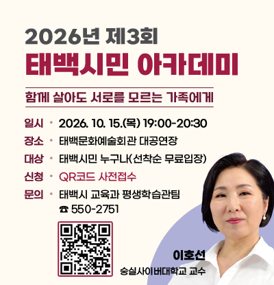 2026년 제3회 태백시민 아카데미
/함께 살아도 서로를 모르는 가족에게
/이호선 숭실사이버대학교 교수
/일시: 2026. 10. 15.(목) 19:00-20:30
/장소: 태백문화예술회관 대공연장
/대상: 태백시민 누구나(선착순 무료입장)
/신청: QR코드 사전접수 (https://m.site.naver.com/2fVfn)
/문의: 태백시 교육과 평생학습관팀 ☎ 550-2751