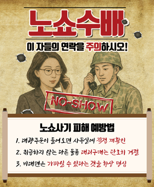 노쇼수배
이 자들의 연락을 주의하시오!
NO-SHOW

/노쇼사기 피해 예방법
1.대량주문이 들어오면 사무실에 직접 재확인
2.취급하지 않는 다른 물품 대리구매는 단호히 거절
3.비대면은 가짜일 수 있다는 것을 항상 명심
