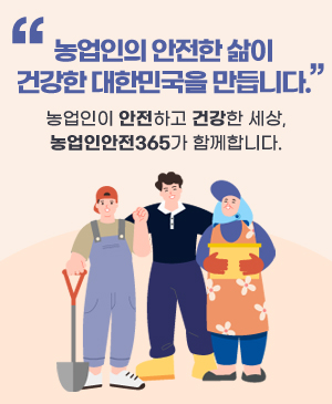 농업인의 안전한 삶이 건강한 대한민국을 만듭니다.
농업인이 안전하고 건강한 세상, 농업인안전365가 함께합니다.