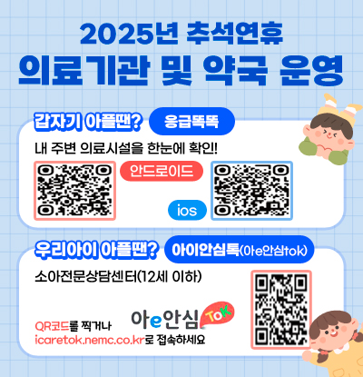 2025년 추석연휴 의료기관 및 약국 운영
/갑자기 아플땐? 응급톡톡
-내 주변 의료시설을 한분에 확인!
안드로이드 QR코드, ios QR코드
/우리아이 아플땐? 아이안심톡(아e안심tok)
-소아전문상담센터(12세 이하)
QR코드를 찍거나 icaretok.nemc.co.kr로 접속하세요