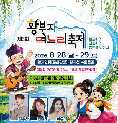 물길따라 전설따라 행복을 더하다
제5회 황부자 며느리 축제
/2026.8.28.(금) ~ 29.(토) 황지연못(문화광장), 황지천 복원물길
/개막식: 2026.8.28.(금) 18시 태백문화광장
/제5회 전국통기타경연대회
8.28.(금) 18:30 태백문화광장 특설무대
/김수찬, 진달래, 이유리