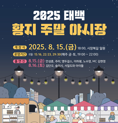 2025 태백 황지 주말 야시장
/개장식: 2025.8.15.(금) 18:00, 시장북길 일원
/운영기간: 8월 15/16,22/23,29/30(매주 금·토, 19:00~22:00)
/출연진: 
-8.15.(금) 안성훈, 주미, 앵두걸스, 이하평, 노수영, MC 김현영
-8.16.(토) 김단오, 슬러시, 서일도와 아이들