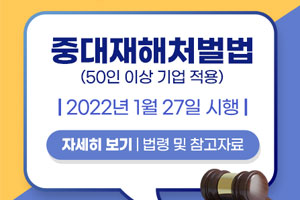 중대재해처벌법(50인 이상 기업 적용)
/2022년 1월 27일 시행
/자세히 보기 법령 및 참고자료