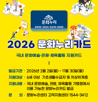 2026 문화누리카드
/국내 문화예술·관광·체육활동 지원카드
/발급기간:2026년 2월 2일(월) ~ 11월 30일(월)
/지원대상:6세 이상  기초생활수급자 및 차상위계층 
/지원내용:국내 문화예술, 관광, 체육활동 가맹점에서 이용 가능한 문화누리카드 발급
/문의: 문화누리센터 고객지원센터 1544-3412