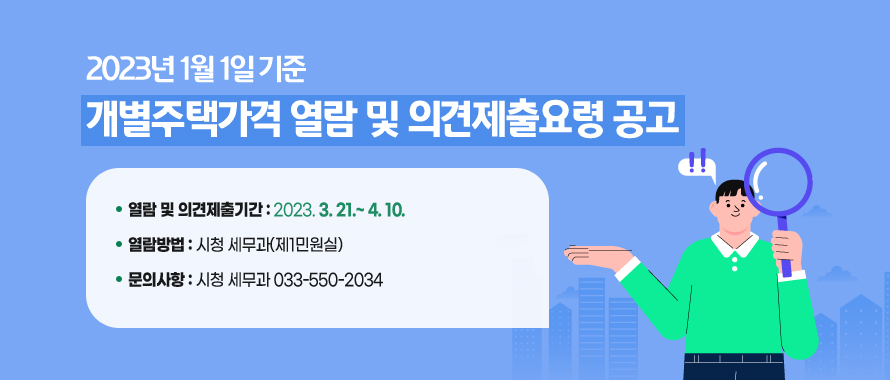 2023년 1월 1일 기준 개별주택가격 열람 및 의견제출요령 공고
○ 열람 및 의견제출기간: 2023. 3.21.~ 4.10.
○ 열람방법: 시청 세무과(제1민원실)
○ 문의사항: 시청 세무과 033-550-2034