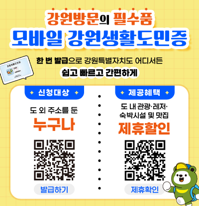 강원방문의 필수품 모바일 강원생활도민증
/한 번 발급으로 강원특별자치도 어디서든 쉽고 빠르고 간편하게
/신청대상: 도 외에 주소를 둔 누구나
QR코드(링크:https://easy.gwd.go.kr/dg/member/join) 발급하기
/제공혜택: 도 내 관광·레저·숙박시설 및 맛집 제휴할인
QR코드(링크:https://easy.gwd.go.kr/dg/pass/facilities) 제휴확인