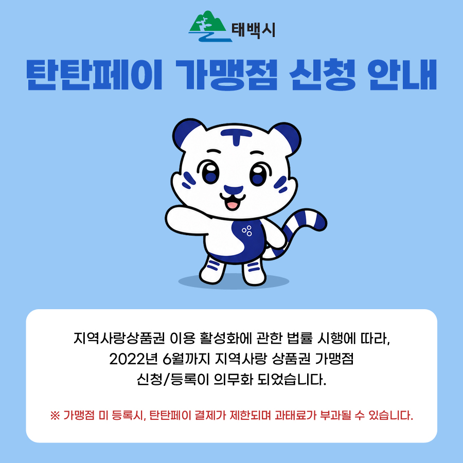 태백시 탄탄페이 가맹점 신청 안내 / 지역사랑상품권 이용 활성화에 관한 법률 시행에 따라, 2022년 6월까지 지역사랑 상품권 가맹점 신청/등록이 의무화 되었습니다. / ※ 가맹점 미 등록시, 탄탄페이 결제가 제한되며 과태료가 부과될 수 있습니다.